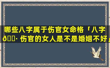 哪些八字属于伤官女命格「八字 🌷 伤官的女人是不是婚姻不好」